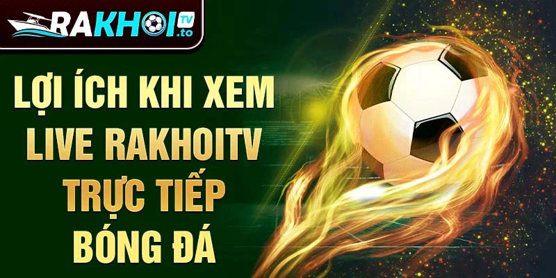 Lợi ích khi xem live RakhoiTV trực tiếp bóng đá