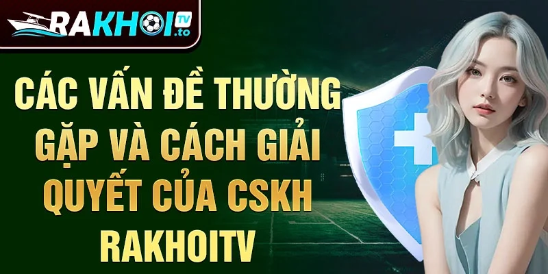 Các vấn đề thường gặp và cách giải quyết của CSKH RakhoiTV