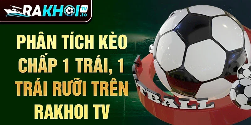 Phân tích kèo chấp 1 trái, 1 trái rưỡi trên Rakhoi TV