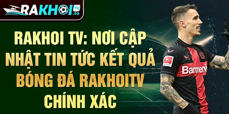 Rakhoi TV: Nơi cập nhật tin tức kết quả bóng đá rakhoitv chính xác