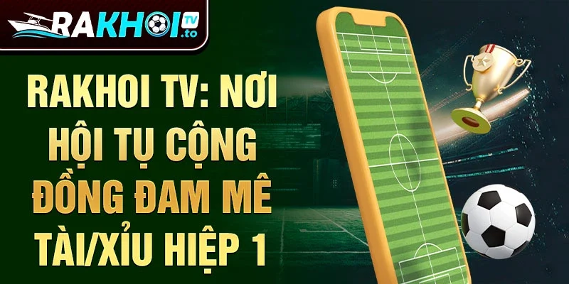 Rakhoi TV: Nơi hội tụ cộng đồng đam mê Tài/Xỉu Hiệp 1