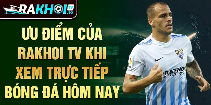 Ưu điểm của Rakhoi TV khi xem trực tiếp bóng đá hôm nay