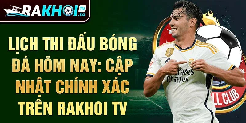 Lịch thi đấu bóng đá hôm nay: Cập nhật chính xác trên Rakhoi TV