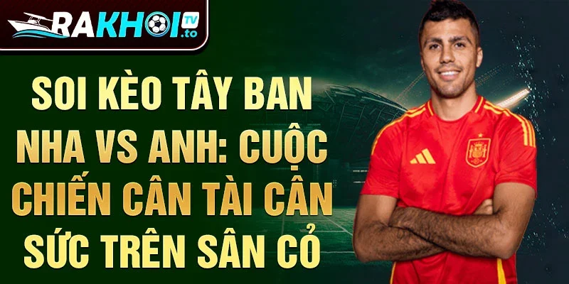 Soi kèo Tây Ban Nha vs Anh: Cuộc chiến cân tài cân sức trên sân cỏ