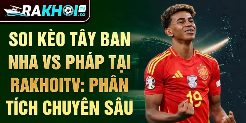 Soi kèo Tây Ban Nha vs Pháp tại RakhoiTV: phân tích chuyên sâu