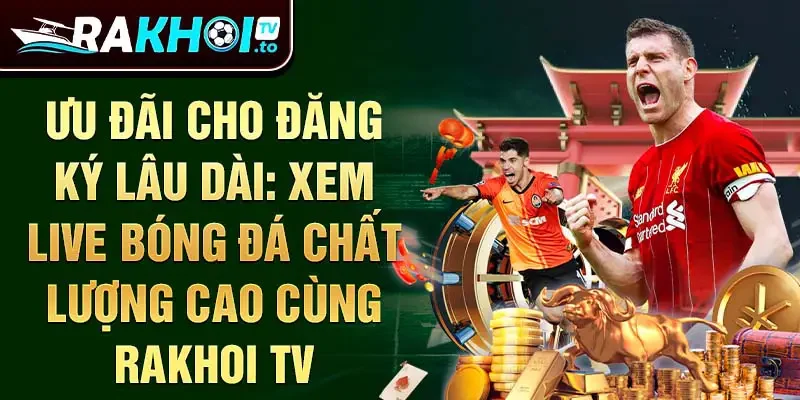 Ưu đãi cho đăng ký lâu dài: xem live bóng đá chất lượng cao cùng Rakhoi TV