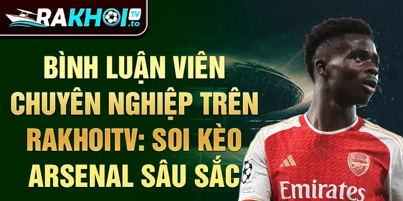 Bình luận viên chuyên nghiệp trên Rakhoitv: soi kèo Arsenal sâu sắc