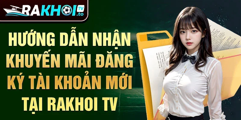 Hướng dẫn nhận khuyến mãi đăng ký tài khoản mới tại  rakhoi tv