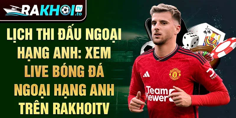 Lịch thi đấu Ngoại hạng Anh: Xem live bóng đá Ngoại hạng Anh trên RakhoiTV