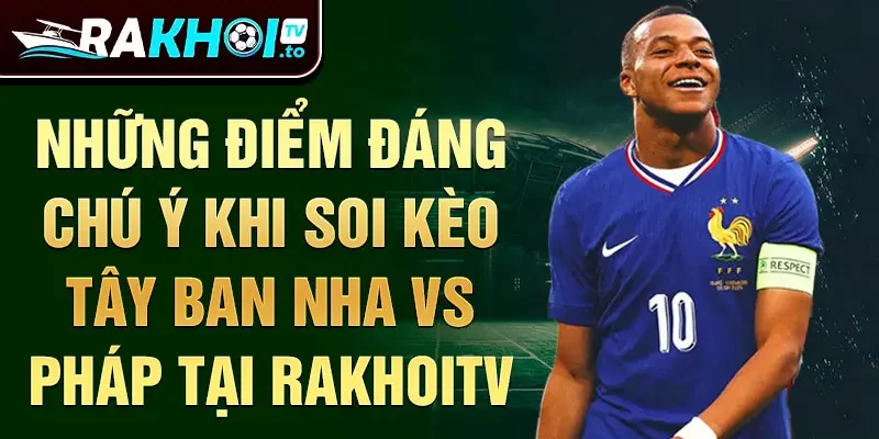 Những điểm đáng chú ý khi soi kèo Tây Ban Nha vs Pháp tại RakhoiTV