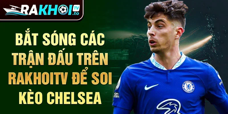 Bắt sóng các trận đấu trên Rakhoitv để soi kèo Chelsea