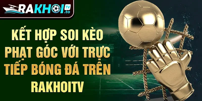 Kết hợp soi kèo phạt góc với trực tiếp bóng đá trên Rakhoitv