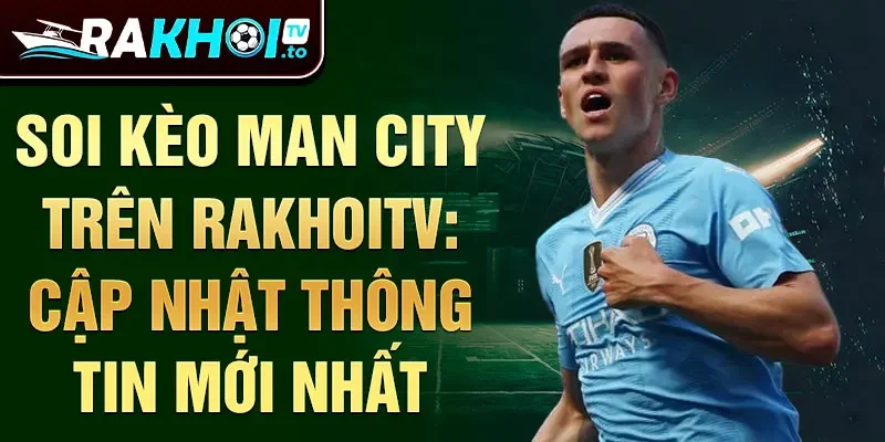 Soi kèo Man City trên Rakhoitv: cập nhật thông tin mới nhất