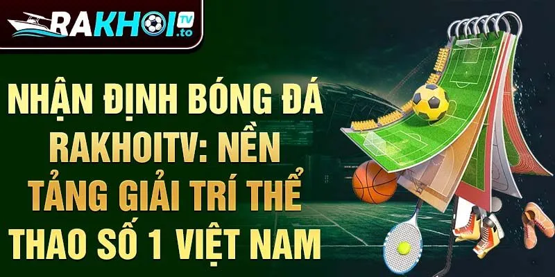 Nhận định bóng đá RakhoiTV: Nền tảng giải trí thể thao số 1 Việt Nam